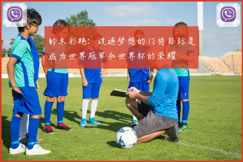 铃木彩艳：追逐梦想的门将目标是成为世界冠军和世界杯的荣耀