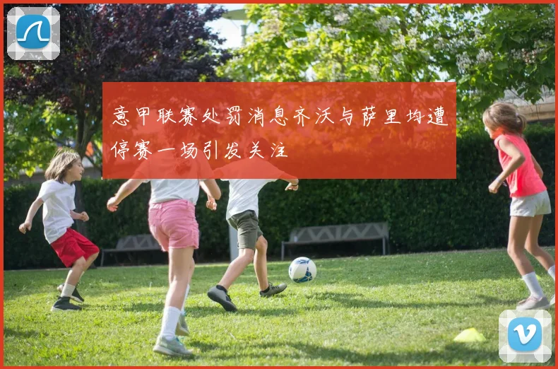 意甲联赛处罚消息齐沃与萨里均遭停赛一场引发关注