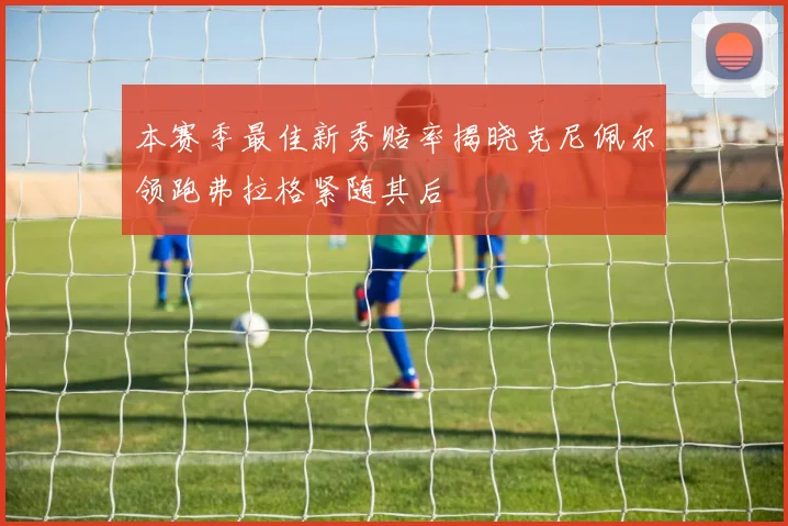 本赛季最佳新秀赔率揭晓克尼佩尔领跑弗拉格紧随其后