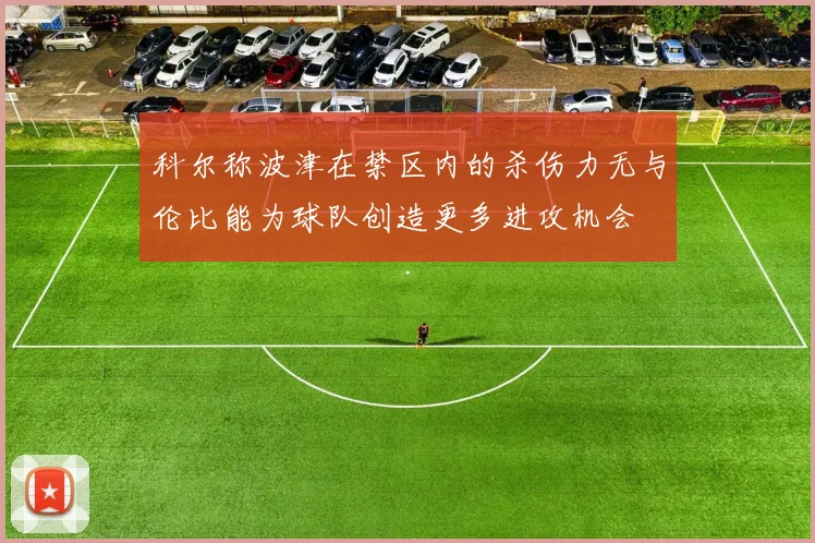 科尔称波津在禁区内的杀伤力无与伦比能为球队创造更多进攻机会