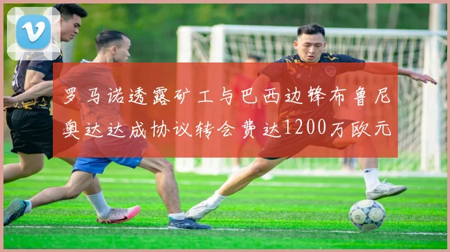 罗马诺透露矿工与巴西边锋布鲁尼奥达达成协议转会费达1200万欧元
