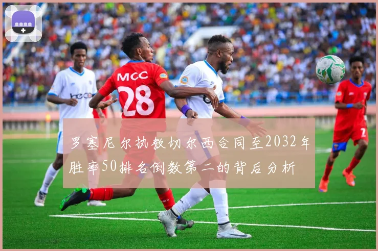 罗塞尼尔执教切尔西合同至2032年胜率50排名倒数第二的背后分析