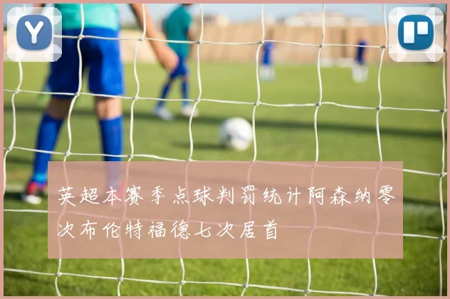 英超本赛季点球判罚统计阿森纳零次布伦特福德七次居首