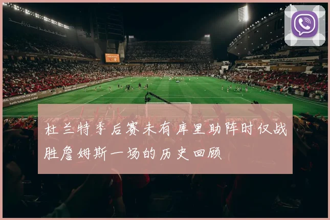 杜兰特季后赛未有库里助阵时仅战胜詹姆斯一场的历史回顾