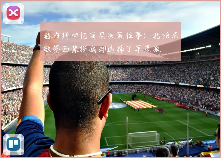 赫内斯回忆高层决策往事：孔帕尼欲签西蒙斯我却选择了苹果派