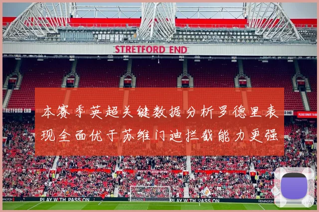 本赛季英超关键数据分析罗德里表现全面优于苏维门迪拦截能力更强