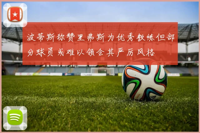 波蒂斯称赞里弗斯为优秀教练但部分球员或难以领会其严厉风格