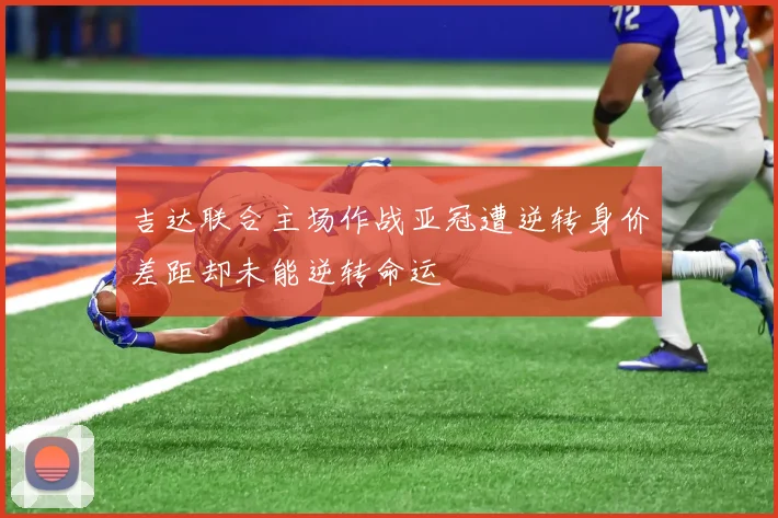 吉达联合主场作战亚冠遭逆转身价差距却未能逆转命运