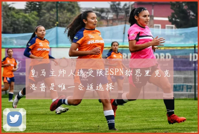 皇马主帅人选受限ESPN称恩里克克洛普是唯一合适选择