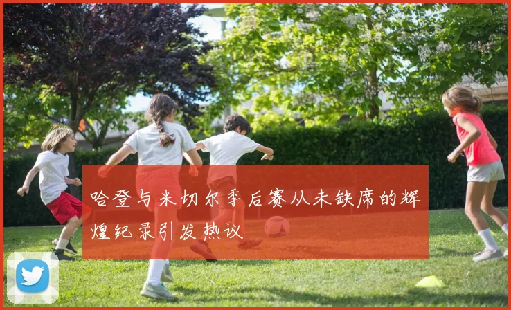 哈登与米切尔季后赛从未缺席的辉煌纪录引发热议