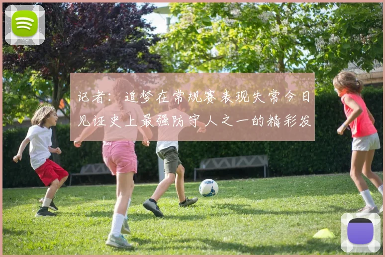 记者：追梦在常规赛表现失常今日见证史上最强防守人之一的精彩发挥