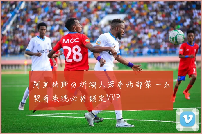 阿里纳斯分析湖人若夺西部第一东契奇表现必将锁定MVP
