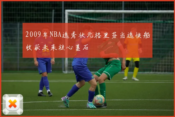 2009年NBA选秀状元格里芬当选快船收获未来核心基石