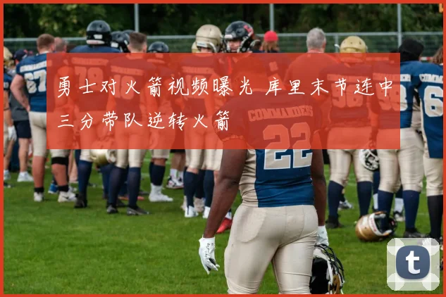 勇士对火箭视频曝光 库里末节连中三分带队逆转火箭