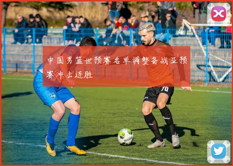 中国男篮世预赛名单调整备战亚预赛冲击连胜